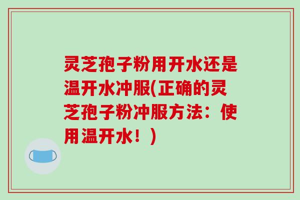 灵芝孢子粉用开水还是温开水冲服(正确的灵芝孢子粉冲服方法：使用温开水！)