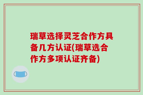 瑞草选择灵芝合作方具备几方认证(瑞草选合作方多项认证齐备)