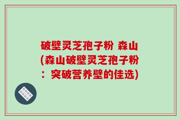 破壁灵芝孢子粉 森山(森山破壁灵芝孢子粉：突破营养壁的佳选)