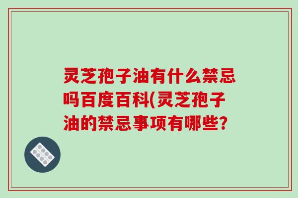 灵芝孢子油有什么禁忌吗百度百科(灵芝孢子油的禁忌事项有哪些？