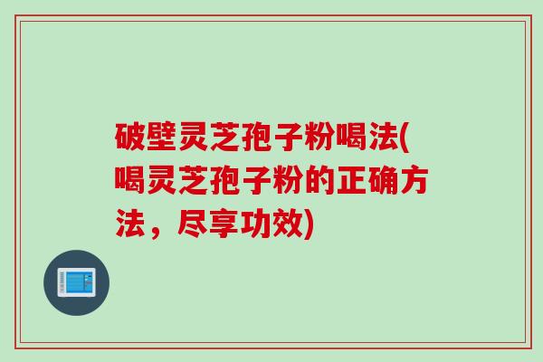 破壁灵芝孢子粉喝法(喝灵芝孢子粉的正确方法，尽享功效)