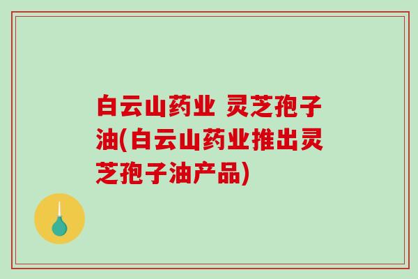 白云山药业 灵芝孢子油(白云山药业推出灵芝孢子油产品)