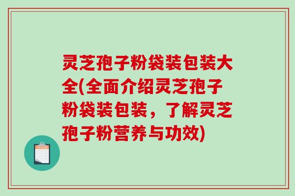 灵芝孢子粉袋装包装大全(全面介绍灵芝孢子粉袋装包装，了解灵芝孢子粉营养与功效)