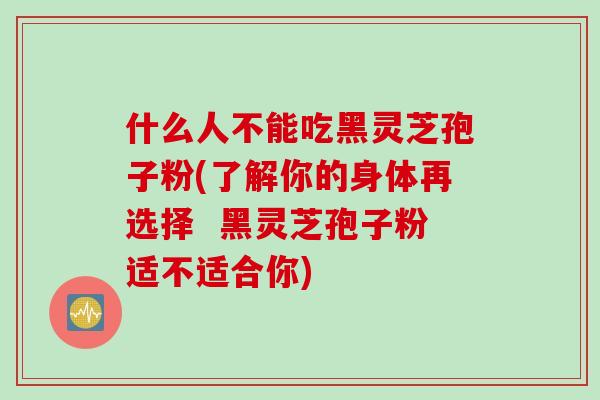 什么人不能吃黑灵芝孢子粉(了解你的身体再选择 黑灵芝孢子粉适不适合你) 什么人不能吃黑灵芝孢子粉(了解你的身体再选择 黑灵芝孢子粉适不适合你)