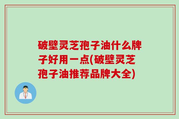 破壁灵芝孢子油什么牌子好用一点(破壁灵芝孢子油推荐品牌大全)