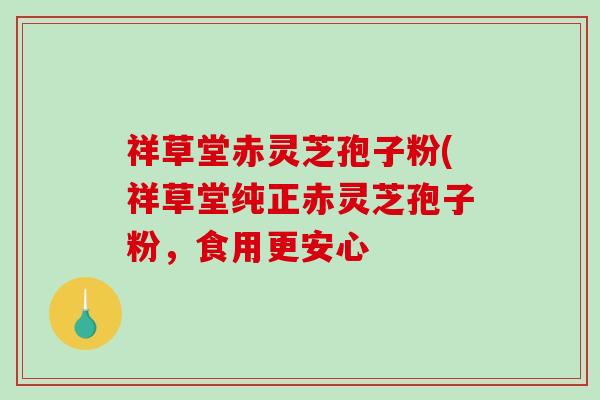 祥草堂赤灵芝孢子粉(祥草堂纯正赤灵芝孢子粉，食用更安心