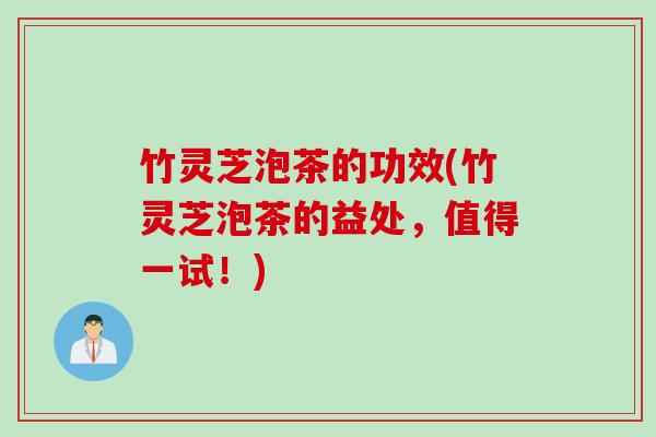 竹灵芝泡茶的功效(竹灵芝泡茶的益处，值得一试！)