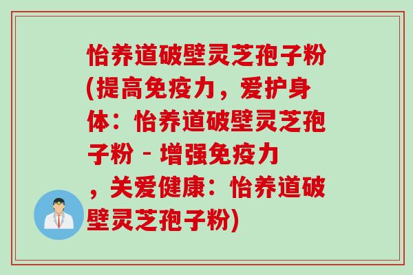 怡养道破壁灵芝孢子粉(提高免疫力，爱护身体：怡养道破壁灵芝孢子粉 - 增强免疫力，关爱健康：怡养道破壁灵芝孢子粉)