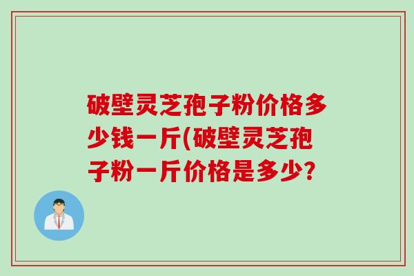 破壁灵芝孢子粉价格多少钱一斤(破壁灵芝孢子粉一斤价格是多少？