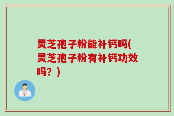 灵芝孢子粉能补钙吗(灵芝孢子粉有补钙功效吗？)