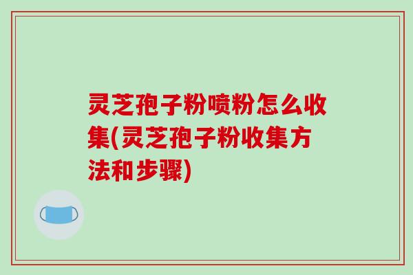 灵芝孢子粉喷粉怎么收集(灵芝孢子粉收集方法和步骤)