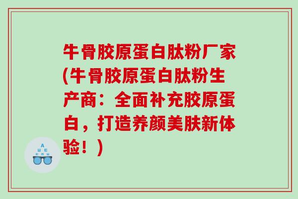 牛骨胶原蛋白肽粉厂家(牛骨胶原蛋白肽粉生产商：全面补充胶原蛋白，打造养颜美肤新体验！)