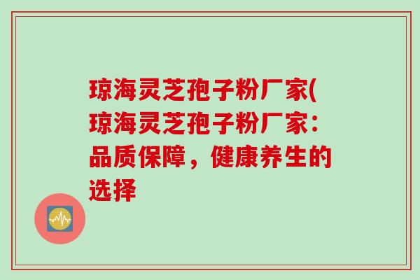 琼海灵芝孢子粉厂家(琼海灵芝孢子粉厂家：品质保障，健康养生的选择