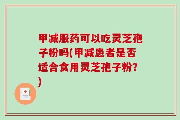 甲减服药可以吃灵芝孢子粉吗(甲减患者是否适合食用灵芝孢子粉？)