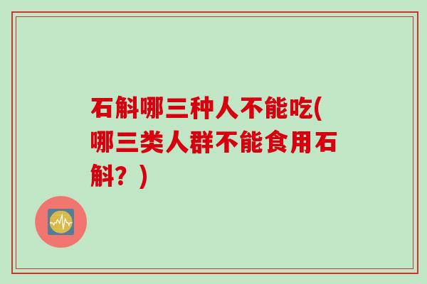石斛哪三种人不能吃(哪三类人群不能食用石斛？)