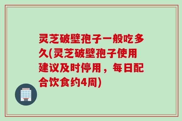 灵芝破壁孢子一般吃多久(灵芝破壁孢子使用建议及时停用，每日配合饮食约4周)