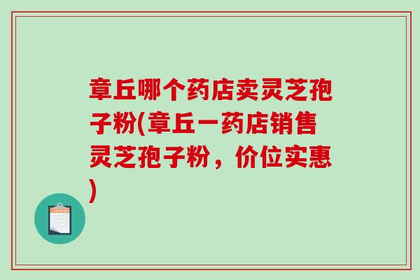 章丘哪个药店卖灵芝孢子粉(章丘一药店销售灵芝孢子粉，价位实惠)