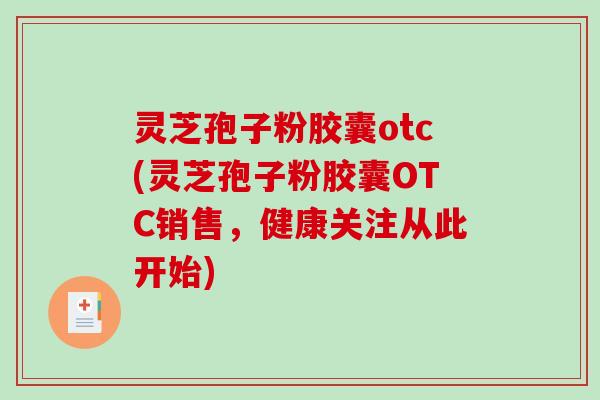 灵芝孢子粉胶囊otc(灵芝孢子粉胶囊OTC销售，健康关注从此开始)