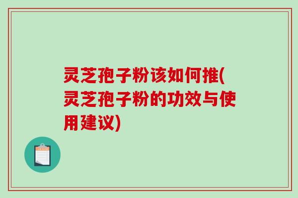灵芝孢子粉该如何推(灵芝孢子粉的功效与使用建议)