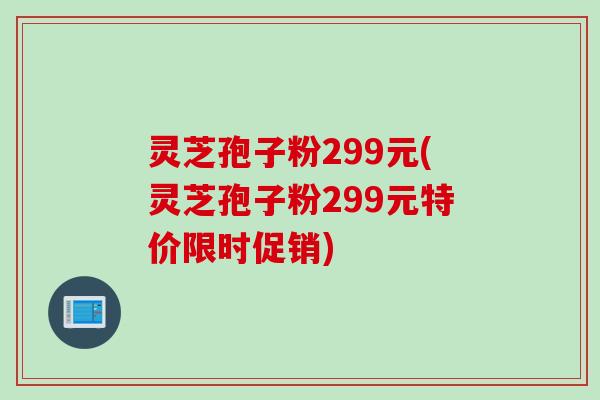 灵芝孢子粉299元(灵芝孢子粉299元特价限时促销)