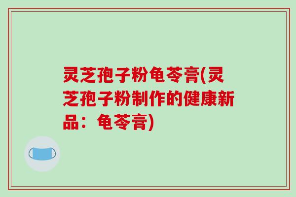 灵芝孢子粉龟苓膏(灵芝孢子粉制作的健康新品：龟苓膏)