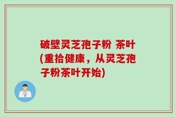 破壁灵芝孢子粉 茶叶(重拾健康，从灵芝孢子粉茶叶开始)