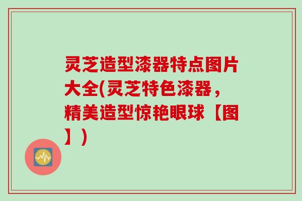 灵芝造型漆器特点图片大全(灵芝特色漆器，精美造型惊艳眼球【图】)