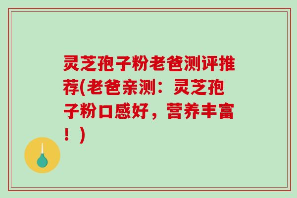 灵芝孢子粉老爸测评推荐(老爸亲测:灵芝孢子粉口感好,营养丰富!) 灵芝孢子粉老爸测评推荐(老爸亲测:灵芝孢子粉口感好,营养丰富!)