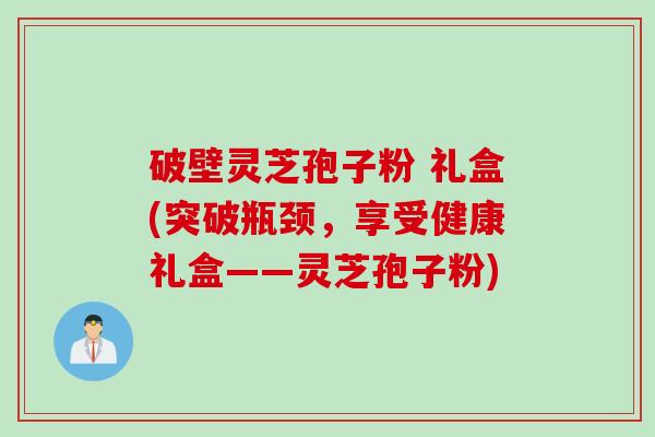 破壁灵芝孢子粉 礼盒(突破瓶颈，享受健康礼盒——灵芝孢子粉)