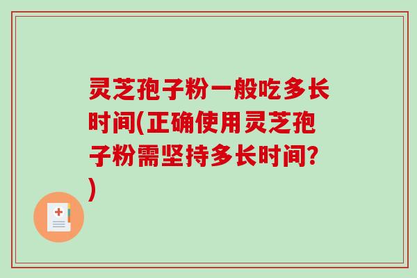 灵芝孢子粉一般吃多长时间(正确使用灵芝孢子粉需坚持多长时间？)