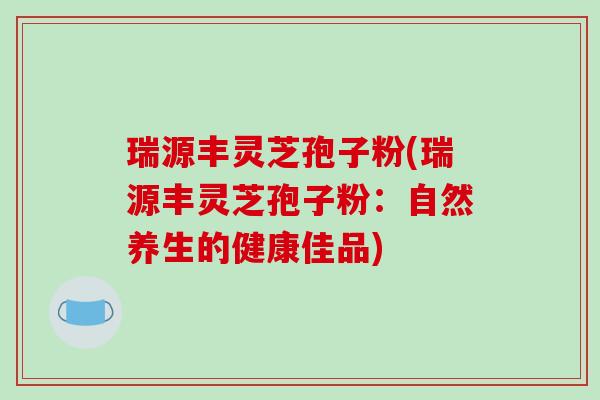 瑞源丰灵芝孢子粉(瑞源丰灵芝孢子粉：自然养生的健康佳品)