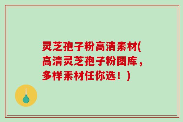 灵芝孢子粉高清素材(高清灵芝孢子粉图库，多样素材任你选！)