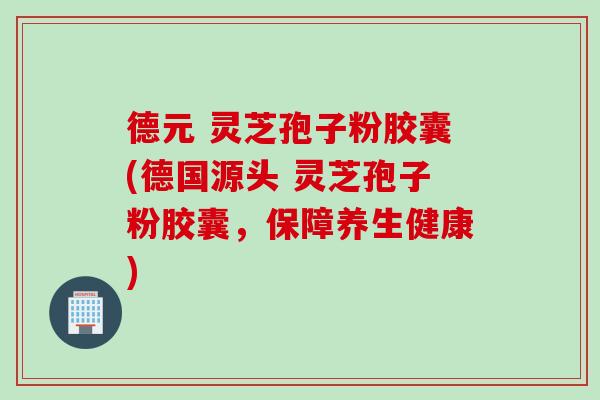 德元 灵芝孢子粉胶囊(德国源头 灵芝孢子粉胶囊，保障养生健康)
