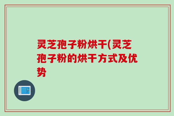 灵芝孢子粉烘干(灵芝孢子粉的烘干方式及优势