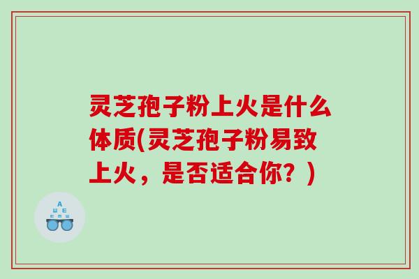 灵芝孢子粉上火是什么体质(灵芝孢子粉易致上火，是否适合你？)