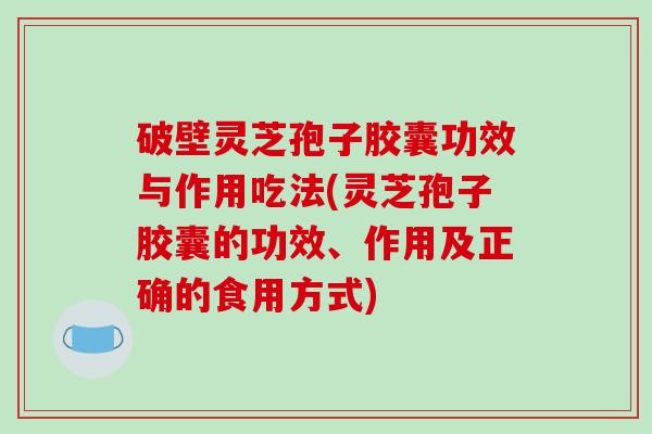 破壁灵芝孢子胶囊功效与作用吃法(灵芝孢子胶囊的功效、作用及正确的食用方式)