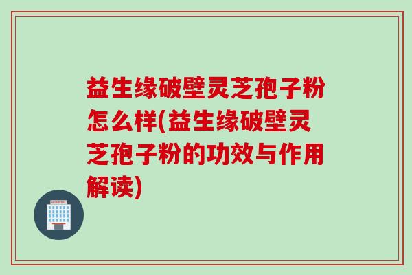 益生缘破壁灵芝孢子粉怎么样(益生缘破壁灵芝孢子粉的功效与作用解读)