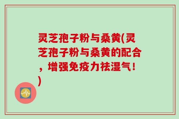 灵芝孢子粉与桑黄(灵芝孢子粉与桑黄的配合，增强免疫力祛湿气！)