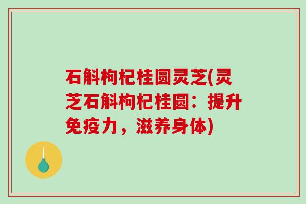 石斛枸杞桂圆灵芝(灵芝石斛枸杞桂圆:提升免疫力,滋养身体) 石斛枸杞桂圆灵芝(灵芝石斛枸杞桂圆:提升免疫力,滋养身体)