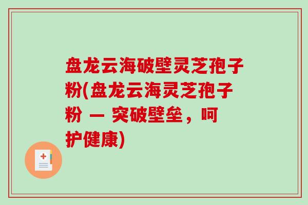 盘龙云海破壁灵芝孢子粉(盘龙云海灵芝孢子粉 — 突破壁垒，呵护健康)