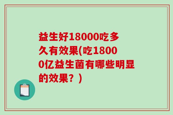 益生好18000吃多久有效果(吃18000亿益生菌有哪些明显的效果？)