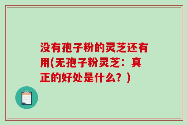 没有孢子粉的灵芝还有用(无孢子粉灵芝：真正的好处是什么？)