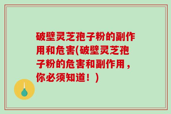 破壁灵芝孢子粉的副作用和危害(破壁灵芝孢子粉的危害和副作用，你必须知道！)