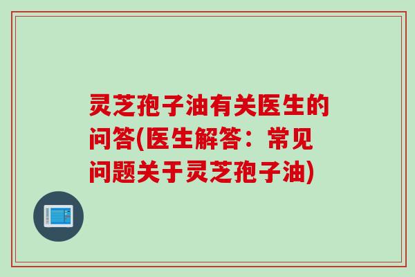 灵芝孢子油有关医生的问答(医生解答：常见问题关于灵芝孢子油)