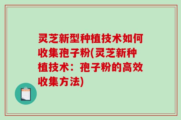灵芝新型种植技术如何收集孢子粉(灵芝新种植技术：孢子粉的高效收集方法)