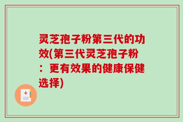 灵芝孢子粉第三代的功效(第三代灵芝孢子粉：更有效果的健康保健选择)