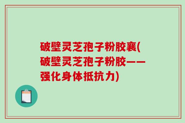 破壁灵芝孢子粉胶襄(破壁灵芝孢子粉胶——强化身体抵抗力)