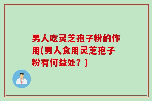 男人吃灵芝孢子粉的作用(男人食用灵芝孢子粉有何益处？)