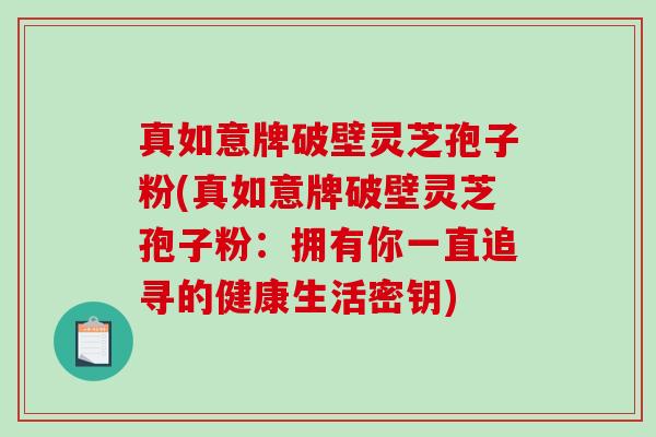 真如意牌破壁灵芝孢子粉(真如意牌破壁灵芝孢子粉：拥有你一直追寻的健康生活密钥)