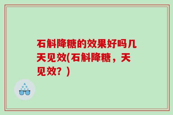 石斛降糖的效果好吗几天见效(石斛降糖，天见效？)